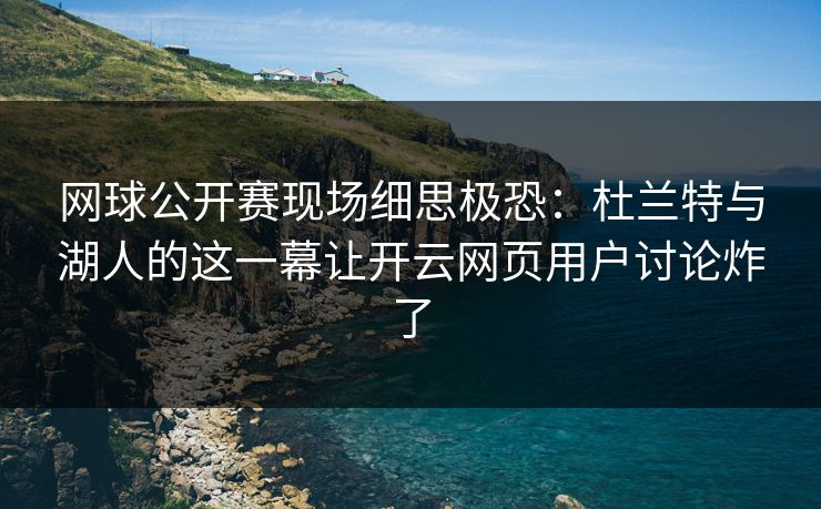 网球公开赛现场细思极恐：杜兰特与湖人的这一幕让开云网页用户讨论炸了