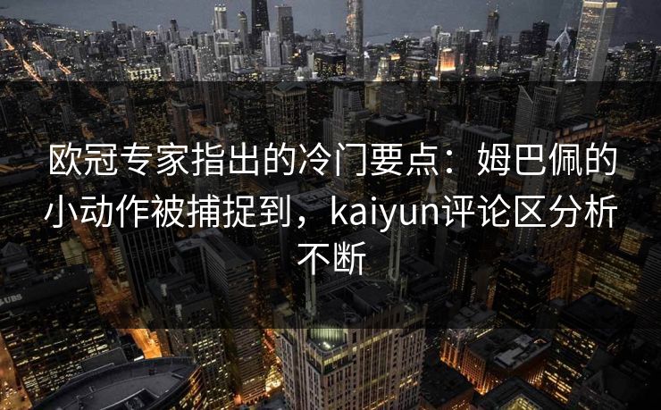 欧冠专家指出的冷门要点：姆巴佩的小动作被捕捉到，kaiyun评论区分析不断