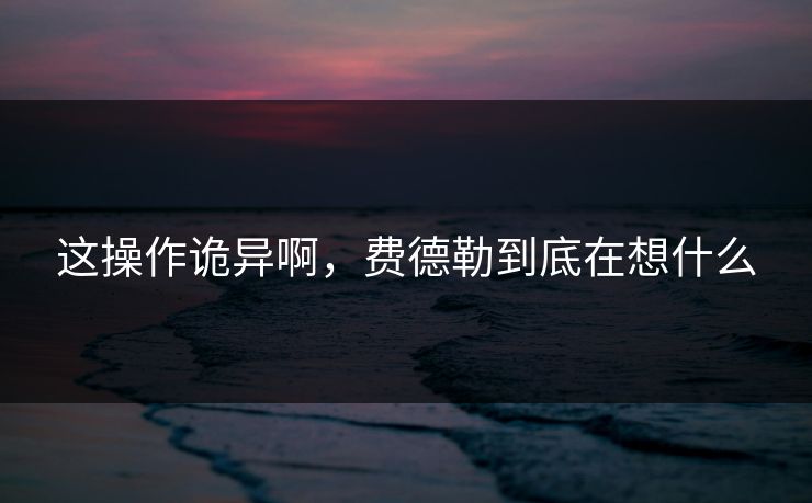 这操作诡异啊，费德勒到底在想什么