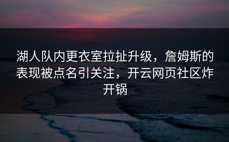 湖人队内更衣室拉扯升级，詹姆斯的表现被点名引关注，开云网页社区炸开锅