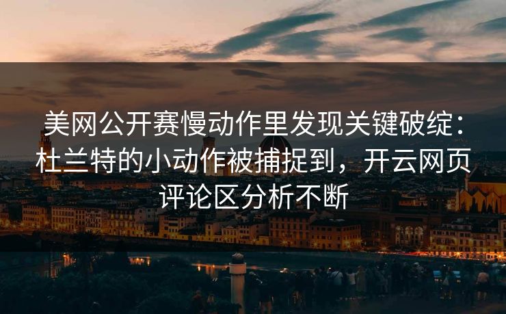 美网公开赛慢动作里发现关键破绽：杜兰特的小动作被捕捉到，开云网页评论区分析不断
