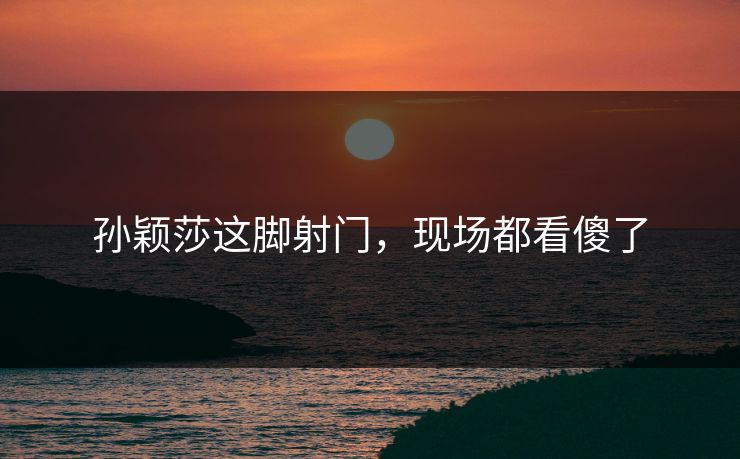 孙颖莎这脚射门，现场都看傻了