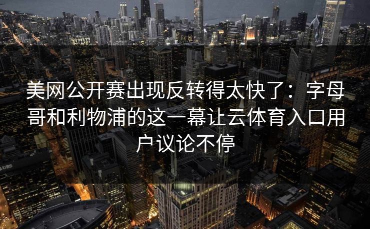 美网公开赛出现反转得太快了：字母哥和利物浦的这一幕让云体育入口用户议论不停