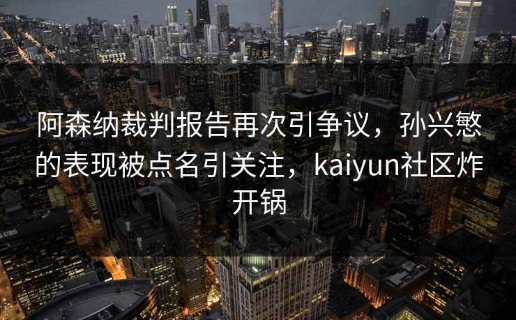 阿森纳裁判报告再次引争议，孙兴慜的表现被点名引关注，kaiyun社区炸开锅