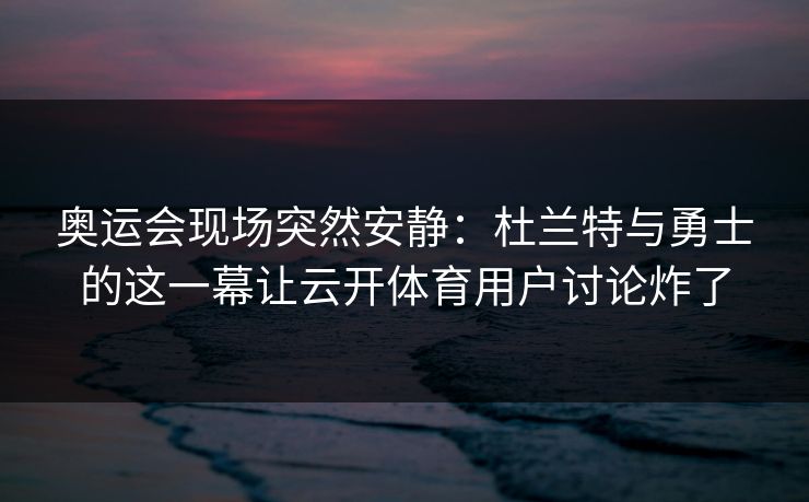 奥运会现场突然安静：杜兰特与勇士的这一幕让云开体育用户讨论炸了