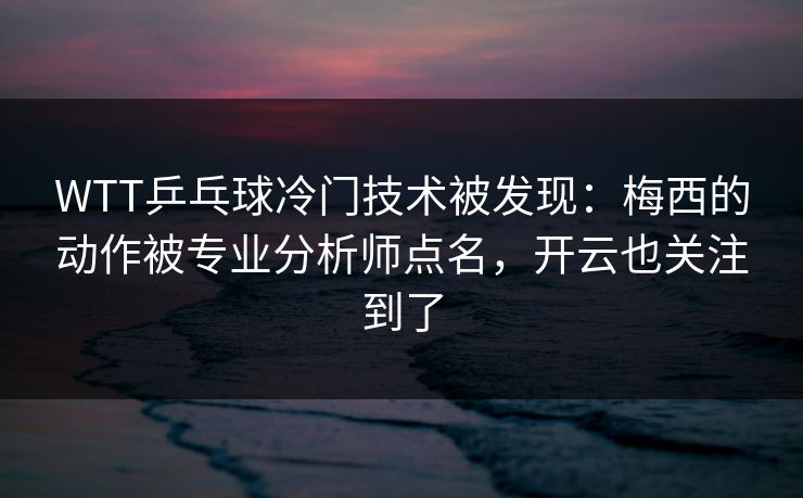 WTT乒乓球冷门技术被发现:梅西的动作被专业分析师点名,开云也关注到了 WTT乒乓球冷门技术被发现:梅西的动作被专业分析师点名,开云也关注到了