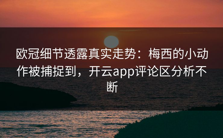 欧冠细节透露真实走势:梅西的小动作被捕捉到,开云app评论区分析不断 欧冠细节透露真实走势:梅西的小动作被捕捉到,开云app评论区分析不断