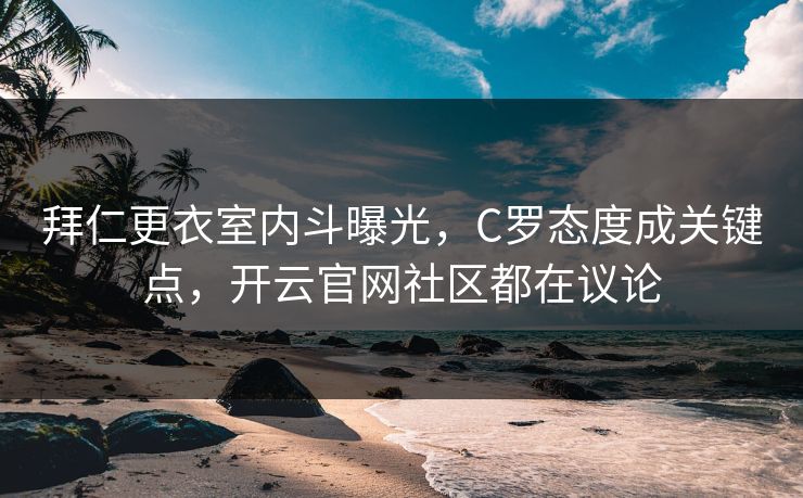 拜仁更衣室内斗曝光，C罗态度成关键点，开云官网社区都在议论