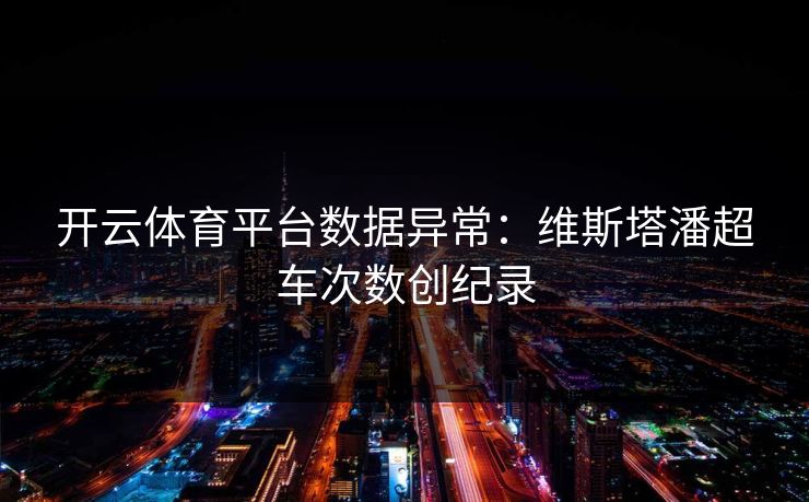 开云体育平台数据异常：维斯塔潘超车次数创纪录