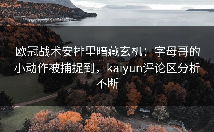 欧冠战术安排里暗藏玄机：字母哥的小动作被捕捉到，kaiyun评论区分析不断