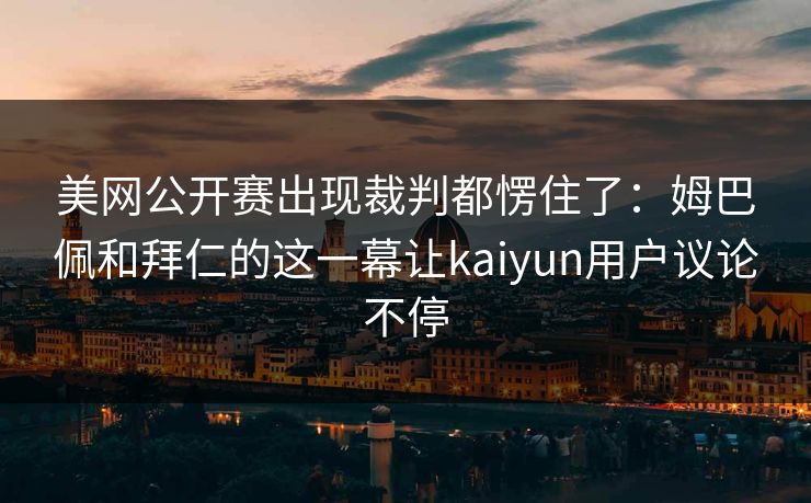 美网公开赛出现裁判都愣住了：姆巴佩和拜仁的这一幕让kaiyun用户议论不停