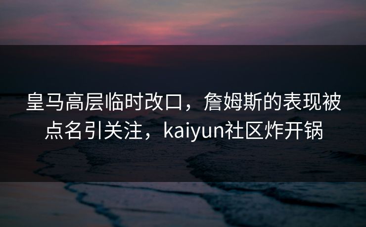 皇马高层临时改口，詹姆斯的表现被点名引关注，kaiyun社区炸开锅