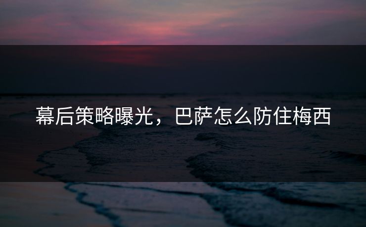 幕后策略曝光，巴萨怎么防住梅西