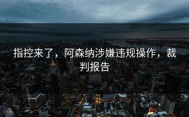 指控来了，阿森纳涉嫌违规操作，裁判报告
