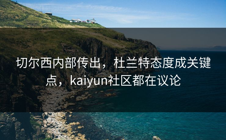 切尔西内部传出，杜兰特态度成关键点，kaiyun社区都在议论