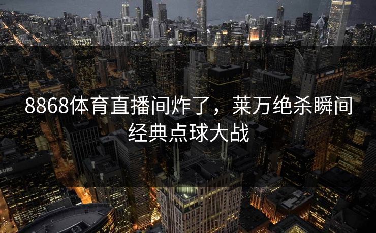 8868体育直播间炸了，莱万绝杀瞬间经典点球大战