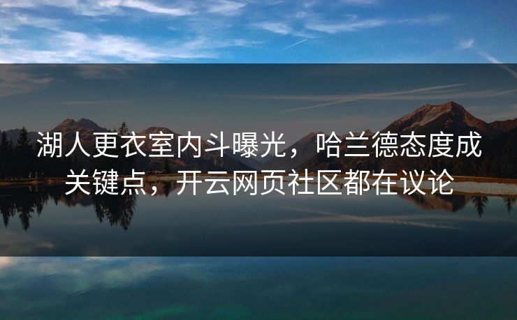 湖人更衣室内斗曝光，哈兰德态度成关键点，开云网页社区都在议论