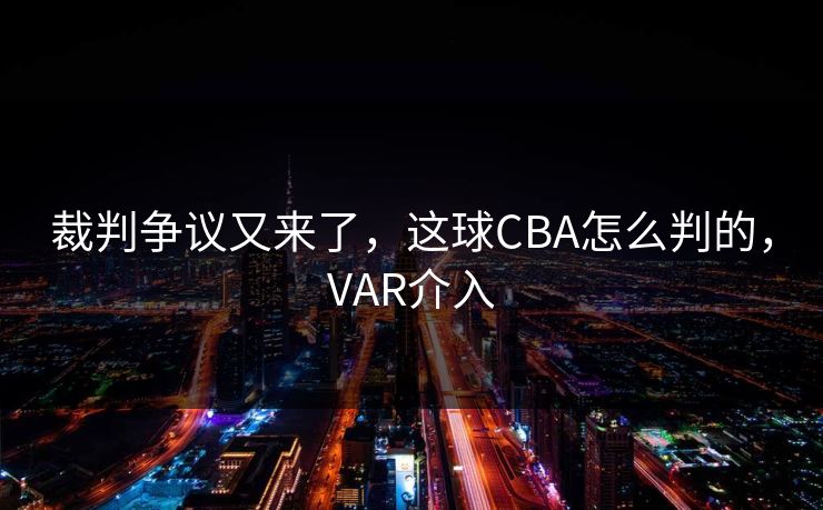 裁判争议又来了，这球CBA怎么判的，VAR介入