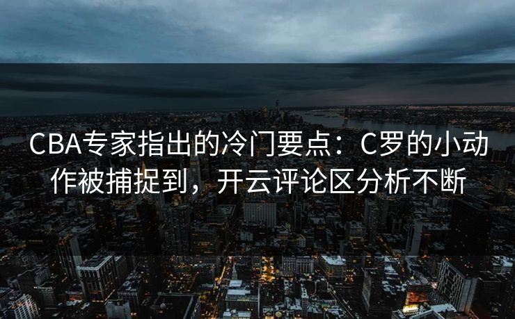 CBA专家指出的冷门要点：C罗的小动作被捕捉到，开云评论区分析不断