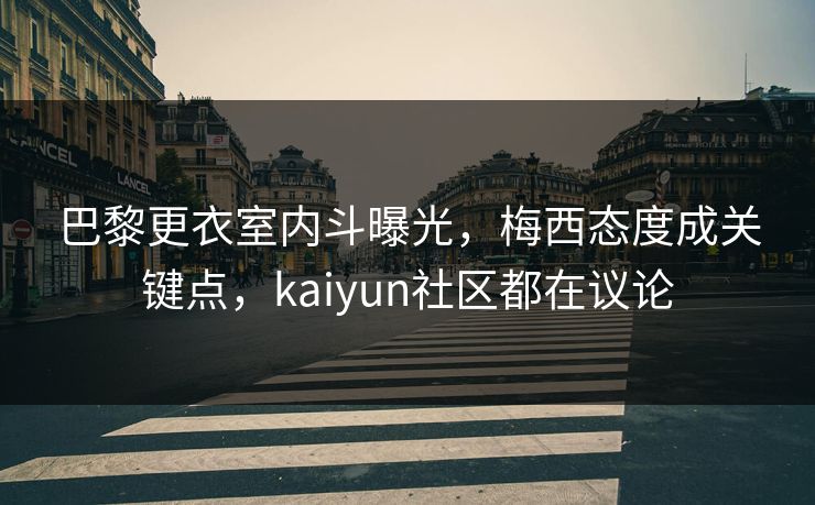 巴黎更衣室内斗曝光，梅西态度成关键点，kaiyun社区都在议论