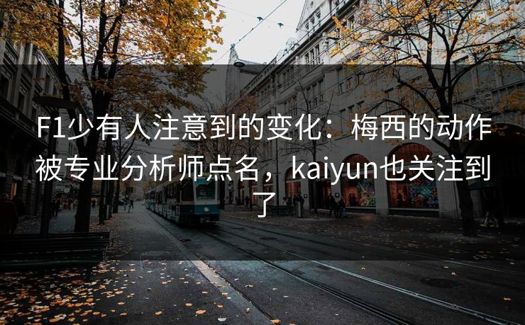 详细阅读:F1少有人注意到的变化:梅西的动作被专业分析师点名,kaiyun也关注到了 F1少有人注意到的变化:梅西的动作被专业分析师点名,kaiyun也关注到了