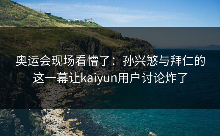 奥运会现场看懵了：孙兴慜与拜仁的这一幕让kaiyun用户讨论炸了