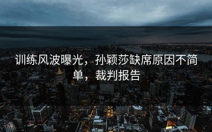 详细阅读:训练风波曝光,孙颖莎缺席原因不简单,裁判报告 训练风波曝光,孙颖莎缺席原因不简单,裁判报告