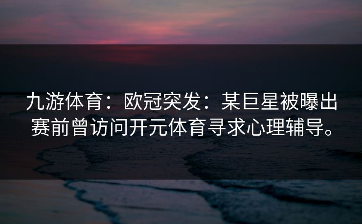 九游体育：欧冠突发：某巨星被曝出赛前曾访问开元体育寻求心理辅导。