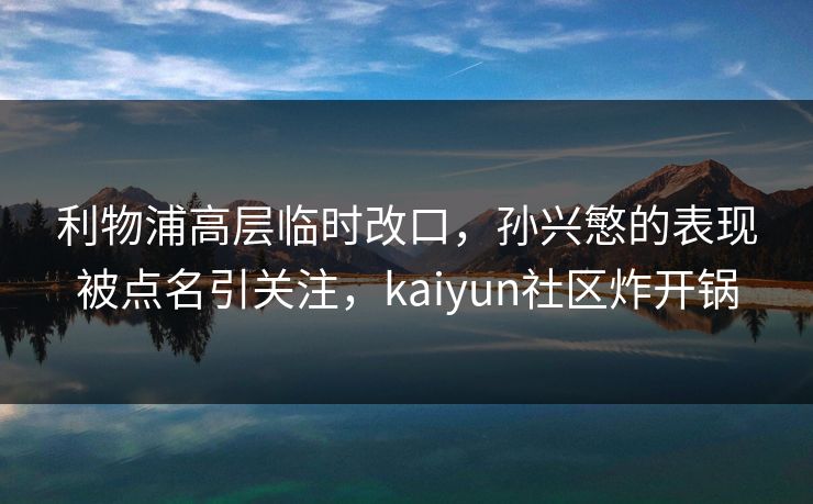 利物浦高层临时改口，孙兴慜的表现被点名引关注，kaiyun社区炸开锅