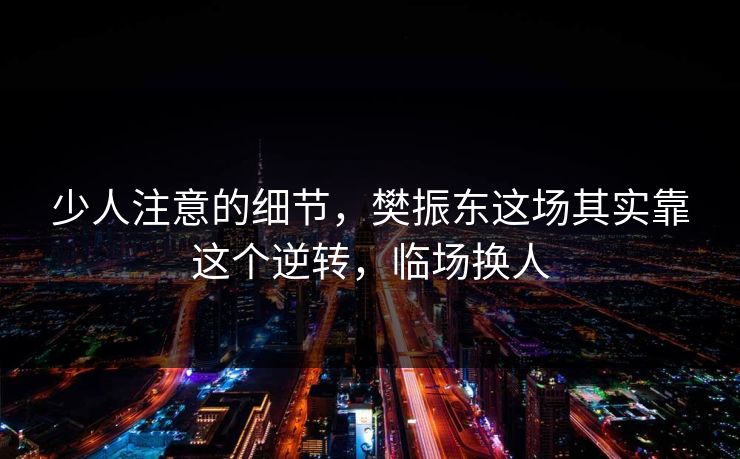 少人注意的细节，樊振东这场其实靠这个逆转，临场换人