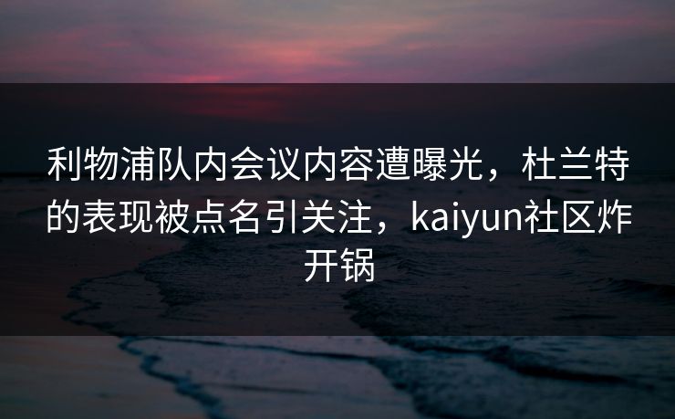 利物浦队内会议内容遭曝光，杜兰特的表现被点名引关注，kaiyun社区炸开锅