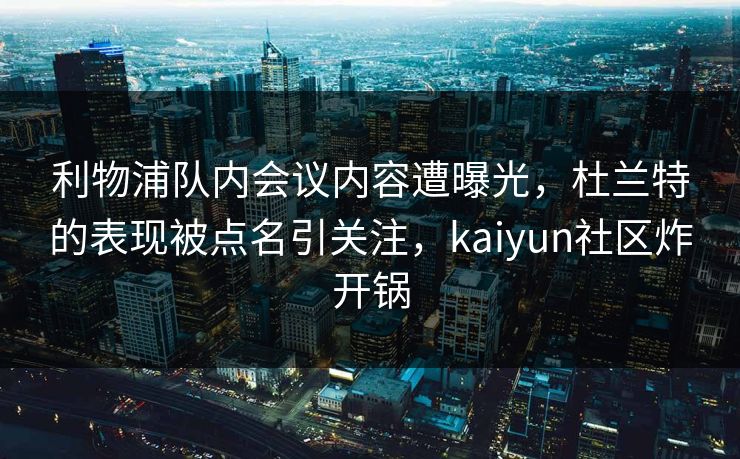 利物浦队内会议内容遭曝光，杜兰特的表现被点名引关注，kaiyun社区炸开锅