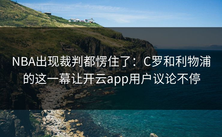 NBA出现裁判都愣住了：C罗和利物浦的这一幕让开云app用户议论不停