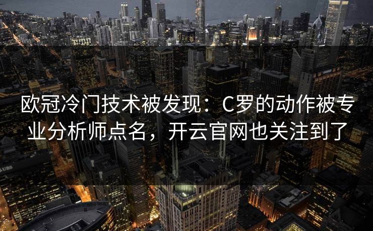 欧冠冷门技术被发现:C罗的动作被专业分析师点名,开云官网也关注到了