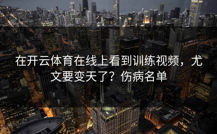 在开云体育在线上看到训练视频,尤文要变天了?伤病名单