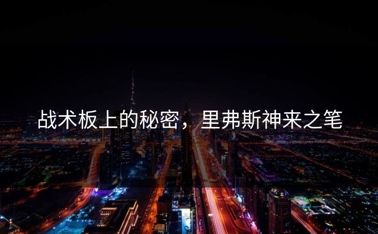 战术板上的秘密，里弗斯神来之笔