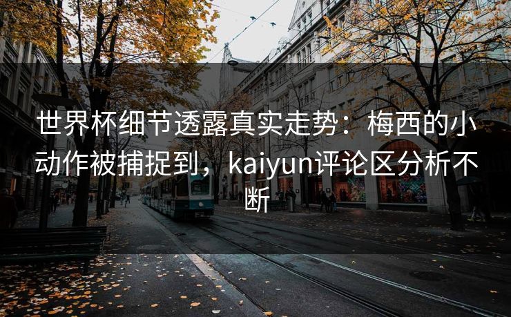 世界杯细节透露真实走势：梅西的小动作被捕捉到，kaiyun评论区分析不断