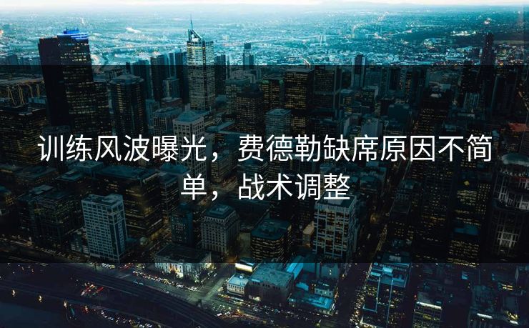 训练风波曝光，费德勒缺席原因不简单，战术调整