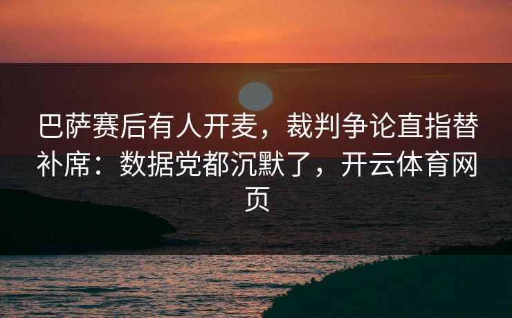 巴萨赛后有人开麦，裁判争论直指替补席：数据党都沉默了，开云体育网页