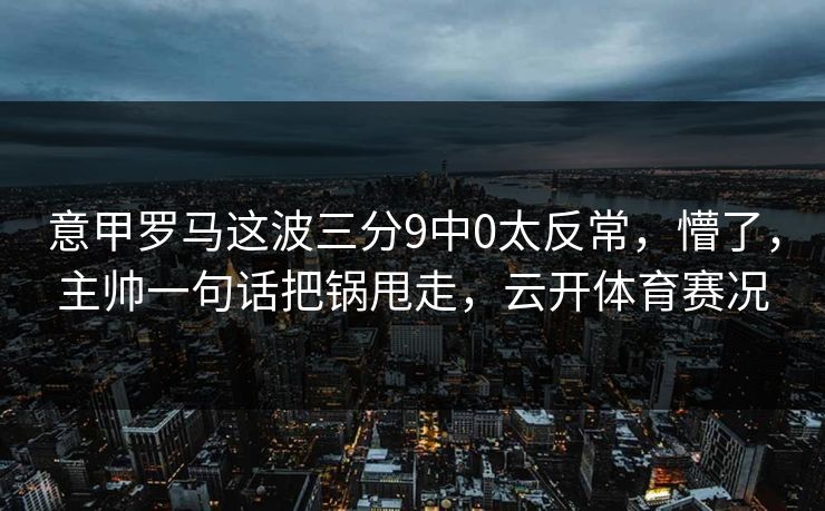意甲罗马这波三分9中0太反常，懵了，主帅一句话把锅甩走，云开体育赛况