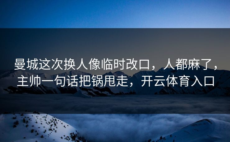 曼城这次换人像临时改口，人都麻了，主帅一句话把锅甩走，开云体育入口