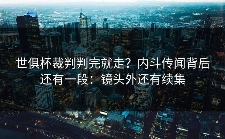 世俱杯裁判判完就走？内斗传闻背后还有一段：镜头外还有续集