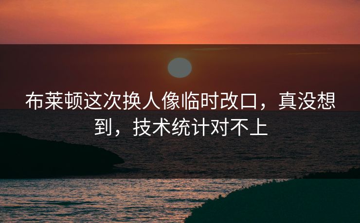 布莱顿这次换人像临时改口，真没想到，技术统计对不上