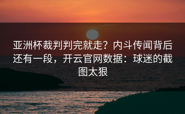 亚洲杯裁判判完就走？内斗传闻背后还有一段，开云官网数据：球迷的截图太狠