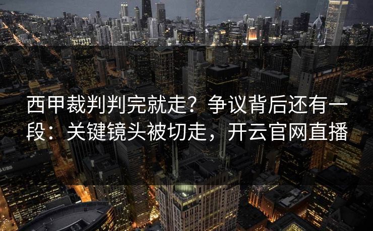 西甲裁判判完就走？争议背后还有一段：关键镜头被切走，开云官网直播