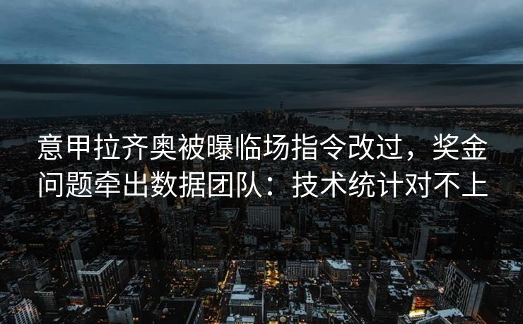 意甲拉齐奥被曝临场指令改过，奖金问题牵出数据团队：技术统计对不上