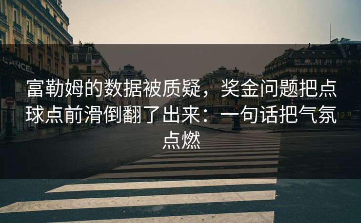 富勒姆的数据被质疑，奖金问题把点球点前滑倒翻了出来：一句话把气氛点燃