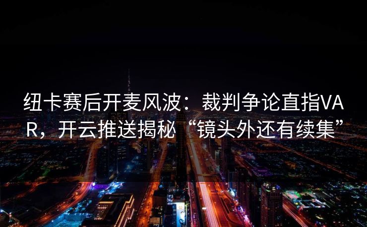纽卡赛后开麦风波：裁判争论直指VAR，开云推送揭秘“镜头外还有续集”