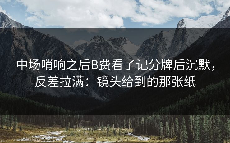 中场哨响之后B费看了记分牌后沉默，反差拉满：镜头给到的那张纸