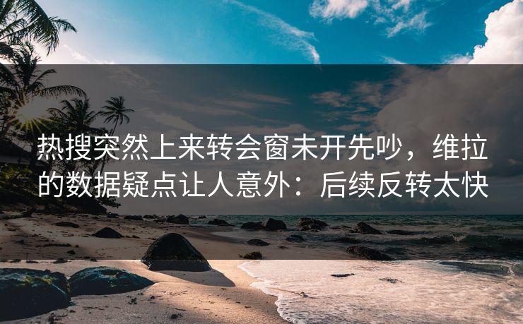 热搜突然上来转会窗未开先吵，维拉的数据疑点让人意外：后续反转太快